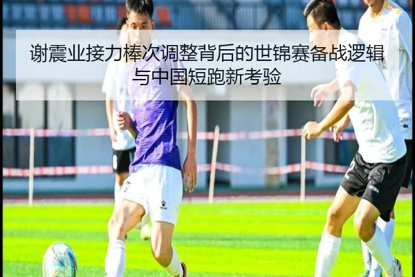 谢震业接力棒次调整背后的世锦赛备战逻辑与中国短跑新考验